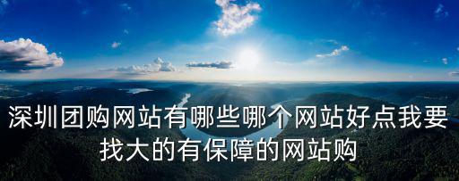 深圳團(tuán)購網(wǎng)站，深圳團(tuán)購網(wǎng)站有哪些哪個網(wǎng)站好點我要找大的有保障的網(wǎng)站購