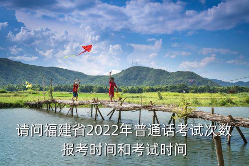 請問福建省2022年普通話考試次數報考時間和考試時間