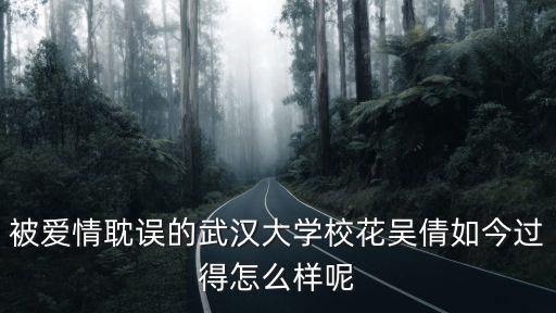 被愛情耽誤的武漢大學校花吳倩如今過得怎么樣呢