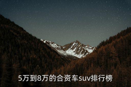 5到8萬的車，5萬到8萬的合資車suv排行榜