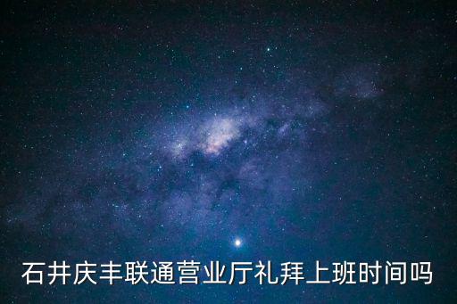 石井慶豐聯(lián)通營業(yè)廳禮拜上班時間嗎