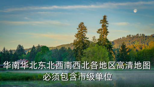 華南華北東北西南西北各地區高清地圖 必須包含市級單位