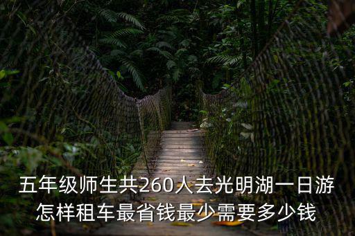 五年級師生共260人去光明湖一日游怎樣租車最省錢最少需要多少錢