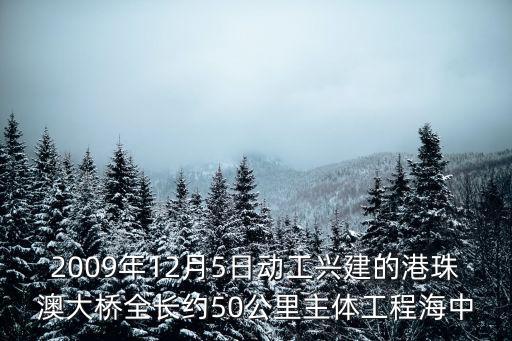 2009年12月5日動工興建的港珠澳大橋全長約50公里主體工程海中