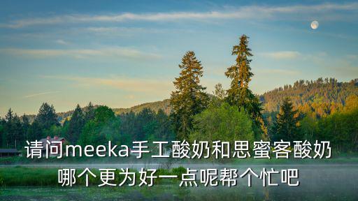 請問meeka手工酸奶和思蜜客酸奶哪個更為好一點呢幫個忙吧