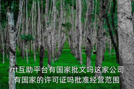 rtt互助平臺有國家批文嗎這家公司有國家的許可證嗎批準經營范圍