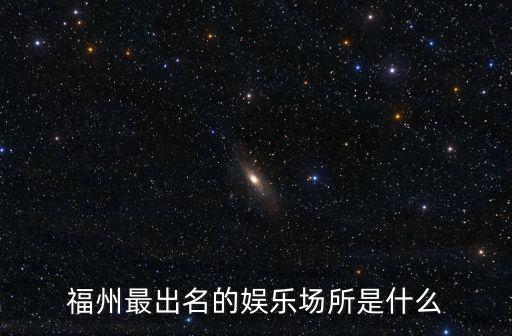 福州最出名的娛樂場(chǎng)所是什么