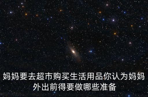 媽媽要去超市購買生活用品你認為媽媽 外出前得要做哪些準備