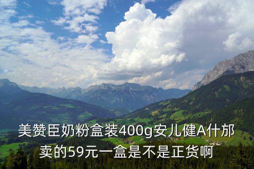 美贊臣奶粉盒裝400g安兒健A什邡賣的59元一盒是不是正貨啊