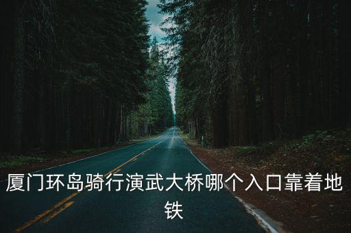 廈門環(huán)島騎行演武大橋哪個入口靠著地鐵