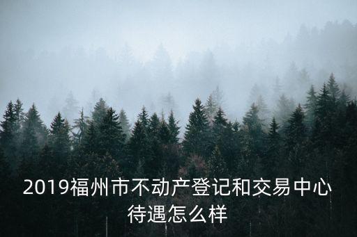 2019福州市不動產(chǎn)登記和交易中心待遇怎么樣