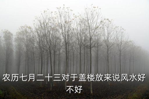 農歷七月二十三對于蓋樓放來說風水好不好