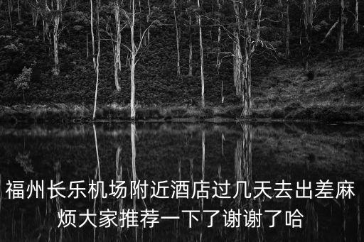 福州長樂機場附近酒店過幾天去出差麻煩大家推薦一下了謝謝了哈