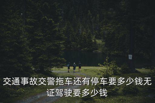 交通事故交警拖車還有停車要多少錢無證駕駛要多少錢
