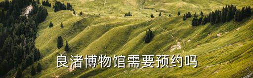 良渚博物館需要預(yù)約嗎