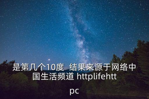 是第幾個10度  結果來源于網絡中國生活頻道 httplifehttpc