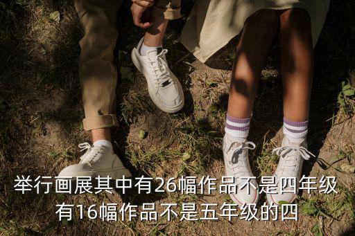 舉行畫展其中有26幅作品不是四年級有16幅作品不是五年級的四