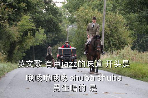 英文歌 有點jazz的味道 開頭是哦哦哦哦哦 shuba shuba 男生唱的 是