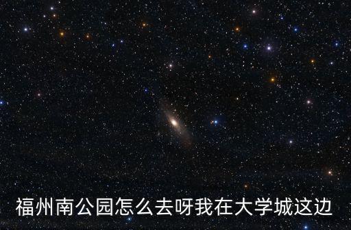 福州南公園怎么去呀我在大學(xué)城這邊