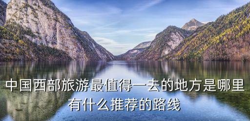 中國西部旅游最值得一去的地方是哪里有什么推薦的路線