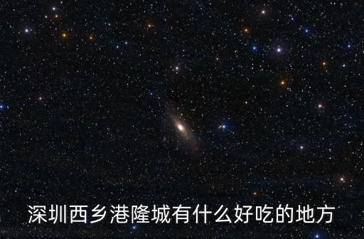 深圳西鄉港隆城有什么好吃的地方