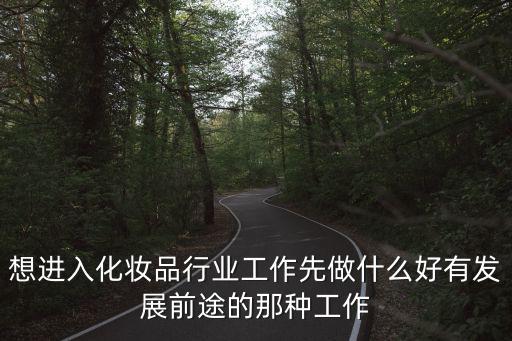 想進入化妝品行業工作先做什么好有發展前途的那種工作