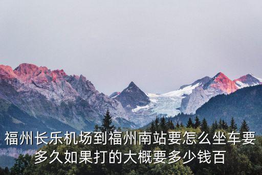 福州長樂機場到福州南站要怎么坐車要多久如果打的大概要多少錢百