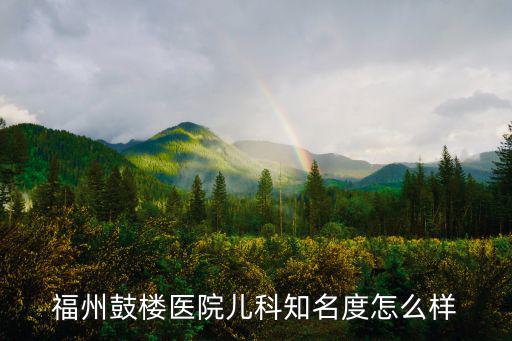 福州鼓樓醫(yī)院，福州鼓樓醫(yī)院兒科知名度怎么樣