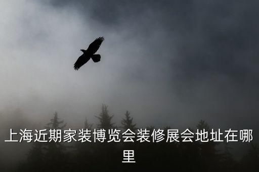 上海近期家裝博覽會裝修展會地址在哪里