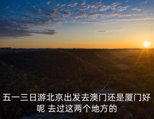 五一三日游北京出發(fā)去澳門還是廈門好呢 去過這兩個地方的