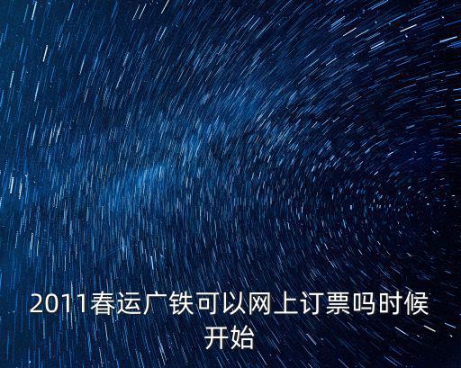 廣鐵網上訂票，2011春運廣鐵可以網上訂票嗎時候開始