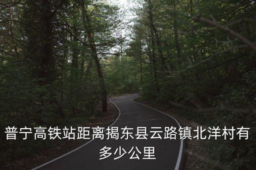普寧高鐵站距離揭東縣云路鎮(zhèn)北洋村有多少公里