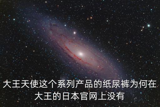 大王天使這個系列產品的紙尿褲為何在大王的日本官網上沒有