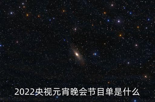 元宵節晚會節目單，2022央視元宵晚會節目單是什么