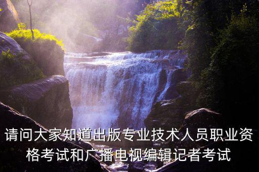 請問大家知道出版專業(yè)技術(shù)人員職業(yè)資格考試和廣播電視編輯記者考試