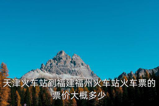 天津火車站到福建福州火車站火車票的票價大概多少