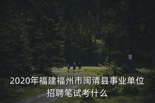 2020年福建福州市閩清縣事業(yè)單位招聘筆試考什么
