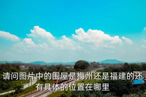 梅州花萼樓，請問圖片中的圍屋是梅州還是福建的還有具體的位置在哪里