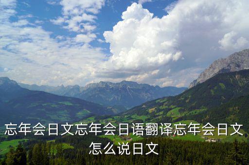 忘年會日文忘年會日語翻譯忘年會日文怎么說日文