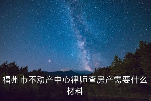 福州市不動產中心律師查房產需要什么材料