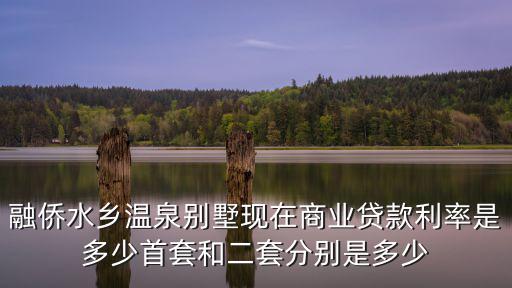 融僑水鄉(xiāng)溫泉別墅，融僑水鄉(xiāng)溫泉別墅現(xiàn)在商業(yè)貸款利率是多少首套和二套分別是多少