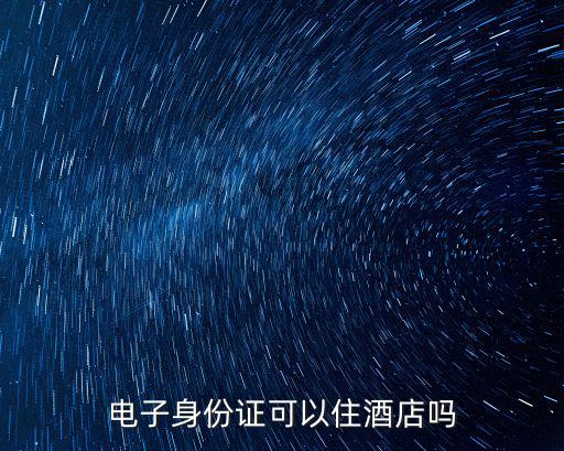 電子身份證能住酒店嗎，使用電子身份證可以住酒店嗎