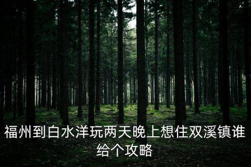 白水洋攻略，福州到白水洋玩兩天晚上想住雙溪鎮誰給個攻略