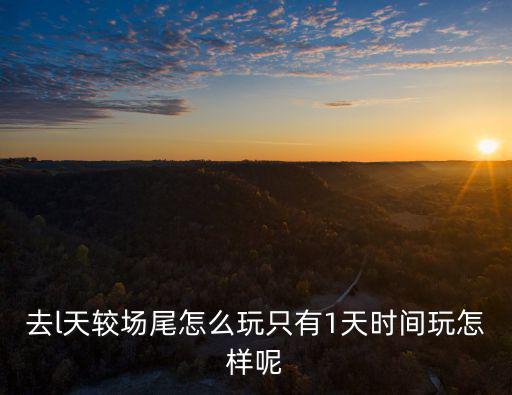 去l天較場尾怎么玩只有1天時間玩怎樣呢
