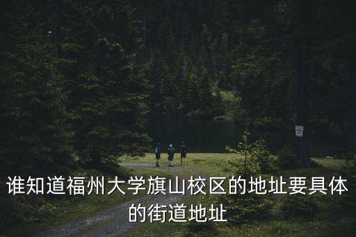 福州大學旗山校區，誰知道福州大學旗山校區的地址要具體的街道地址