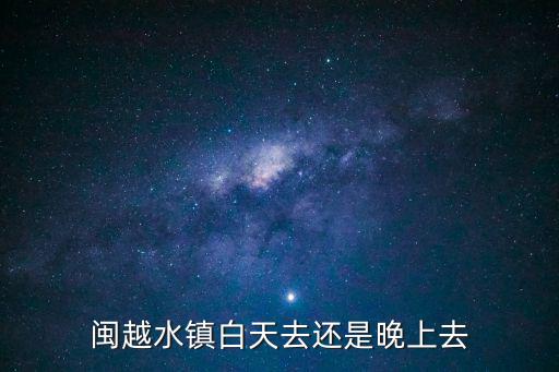 閩越水鎮白天去還是晚上去