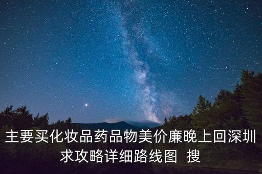 主要買化妝品藥品物美價廉晚上回深圳求攻略詳細路線圖  搜