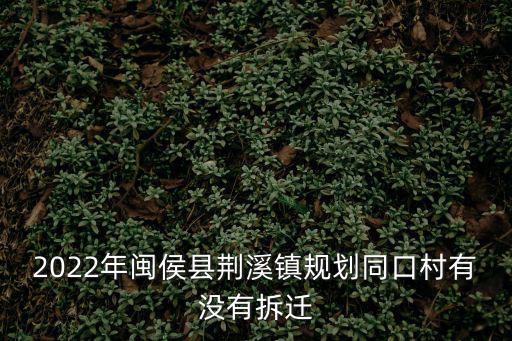 2022年閩侯縣荊溪鎮規劃同口村有沒有拆遷
