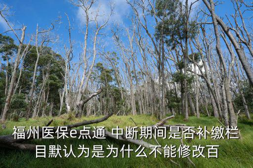 福州e點通，福州醫保e點通 中斷期間是否補繳欄目默認為是為什么不能修改百