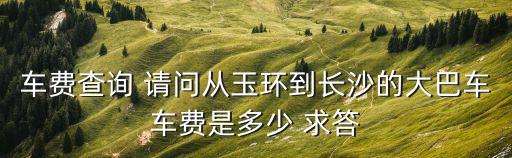 車費查詢 請問從玉環到長沙的大巴車車費是多少 求答